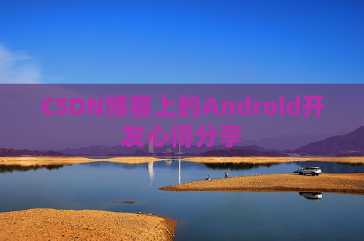 CSDN博客上的Android开发心得分享 CSDN博客上的Android开发心得分享